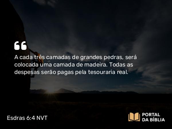 Esdras 6:4 NVT - A cada três camadas de grandes pedras, será colocada uma camada de madeira. Todas as despesas serão pagas pela tesouraria real.