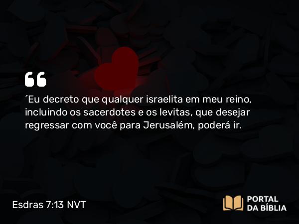 Esdras 7:13 NVT - “Eu decreto que qualquer israelita em meu reino, incluindo os sacerdotes e os levitas, que desejar regressar com você para Jerusalém, poderá ir.