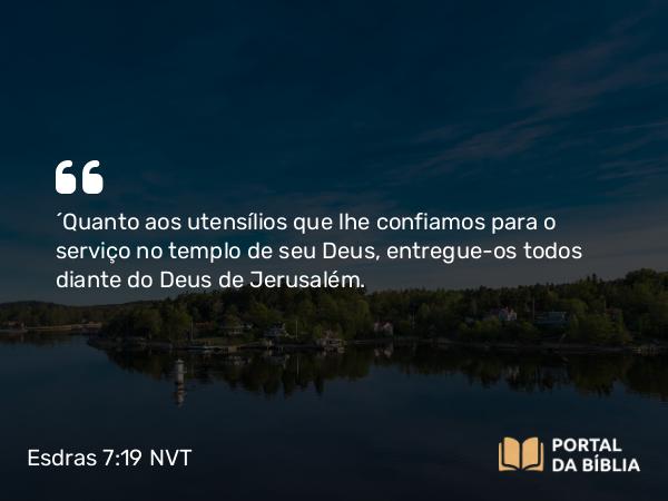 Esdras 7:19 NVT - “Quanto aos utensílios que lhe confiamos para o serviço no templo de seu Deus, entregue-os todos diante do Deus de Jerusalém.