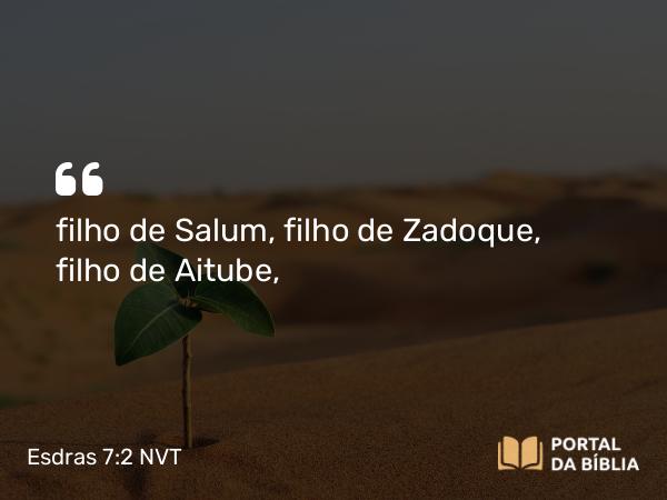 Esdras 7:2 NVT - filho de Salum, filho de Zadoque, filho de Aitube,