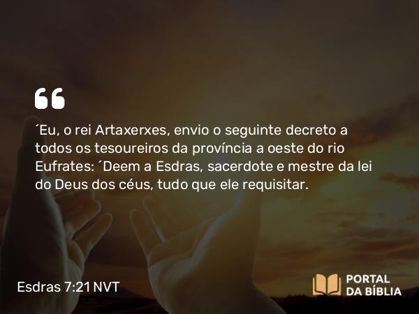 Esdras 7:21 NVT - “Eu, o rei Artaxerxes, envio o seguinte decreto a todos os tesoureiros da província a oeste do rio Eufrates: ‘Deem a Esdras, sacerdote e mestre da lei do Deus dos céus, tudo que ele requisitar.