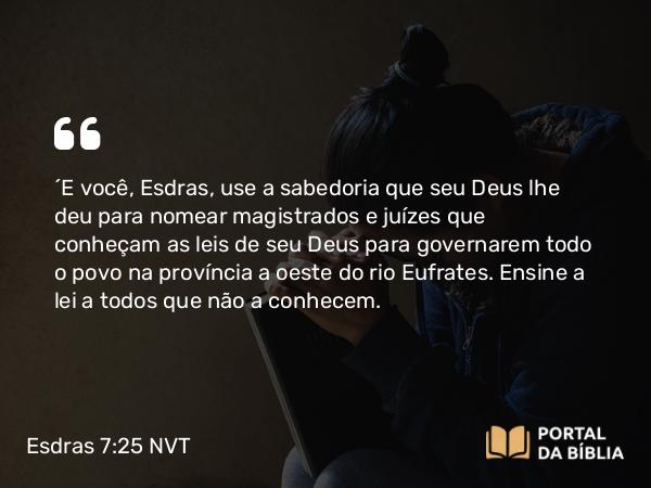 Esdras 7:25 NVT - “E você, Esdras, use a sabedoria que seu Deus lhe deu para nomear magistrados e juízes que conheçam as leis de seu Deus para governarem todo o povo na província a oeste do rio Eufrates. Ensine a lei a todos que não a conhecem.