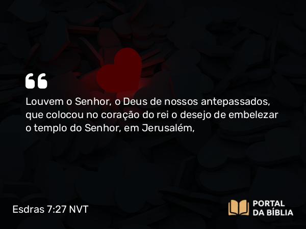 Esdras 7:27 NVT - Louvem o SENHOR, o Deus de nossos antepassados, que colocou no coração do rei o desejo de embelezar o templo do SENHOR, em Jerusalém,