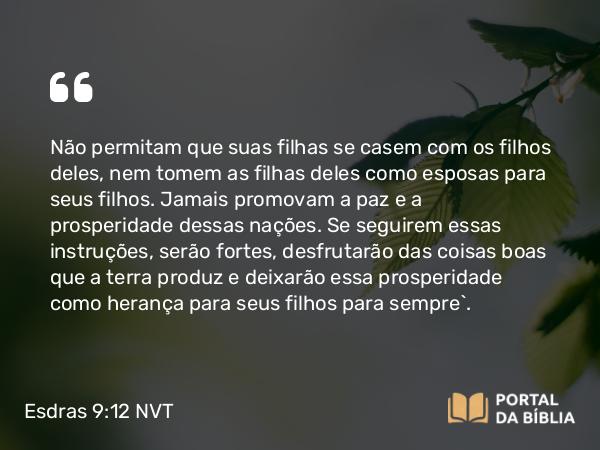 Esdras 9:12 NVT - Não permitam que suas filhas se casem com os filhos deles, nem tomem as filhas deles como esposas para seus filhos. Jamais promovam a paz e a prosperidade dessas nações. Se seguirem essas instruções, serão fortes, desfrutarão das coisas boas que a terra produz e deixarão essa prosperidade como herança para seus filhos para sempre’.