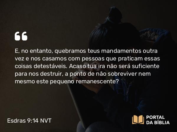 Esdras 9:14 NVT - E, no entanto, quebramos teus mandamentos outra vez e nos casamos com pessoas que praticam essas coisas detestáveis. Acaso tua ira não será suficiente para nos destruir, a ponto de não sobreviver nem mesmo este pequeno remanescente?