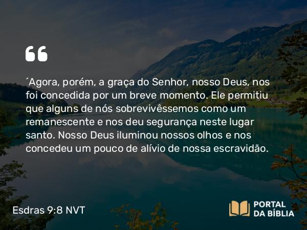 Esdras 9:8 NVT - “Agora, porém, a graça do SENHOR, nosso Deus, nos foi concedida por um breve momento. Ele permitiu que alguns de nós sobrevivêssemos como um remanescente e nos deu segurança neste lugar santo. Nosso Deus iluminou nossos olhos e nos concedeu um pouco de alívio de nossa escravidão.