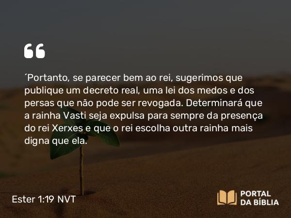 Ester 1:19-20 NVT - “Portanto, se parecer bem ao rei, sugerimos que publique um decreto real, uma lei dos medos e dos persas que não pode ser revogada. Determinará que a rainha Vasti seja expulsa para sempre da presença do rei Xerxes e que o rei escolha outra rainha mais digna que ela.