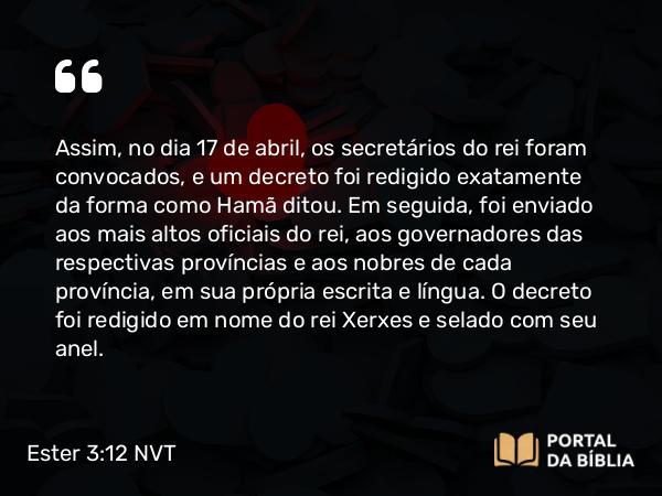 Ester 3:12-13 NVT - Assim, no dia 17 de abril, os secretários do rei foram convocados, e um decreto foi redigido exatamente da forma como Hamã ditou. Em seguida, foi enviado aos mais altos oficiais do rei, aos governadores das respectivas províncias e aos nobres de cada província, em sua própria escrita e língua. O decreto foi redigido em nome do rei Xerxes e selado com seu anel.