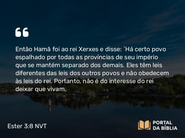 Ester 3:8 NVT - Então Hamã foi ao rei Xerxes e disse: “Há certo povo espalhado por todas as províncias de seu império que se mantém separado dos demais. Eles têm leis diferentes das leis dos outros povos e não obedecem às leis do rei. Portanto, não é do interesse do rei deixar que vivam.