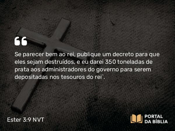 Ester 3:9 NVT - Se parecer bem ao rei, publique um decreto para que eles sejam destruídos, e eu darei 350 toneladas de prata aos administradores do governo para serem depositadas nos tesouros do rei”.