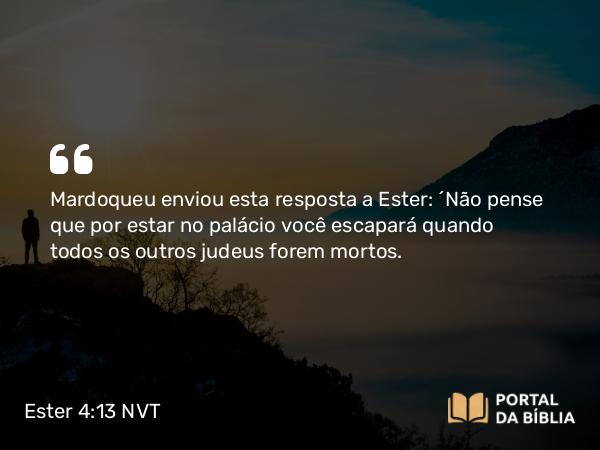 Ester 4:13 NVT - Mardoqueu enviou esta resposta a Ester: “Não pense que por estar no palácio você escapará quando todos os outros judeus forem mortos.