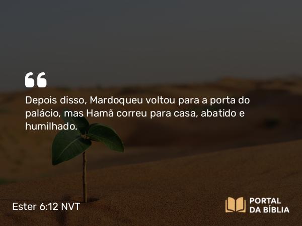 Ester 6:12 NVT - Depois disso, Mardoqueu voltou para a porta do palácio, mas Hamã correu para casa, abatido e humilhado.