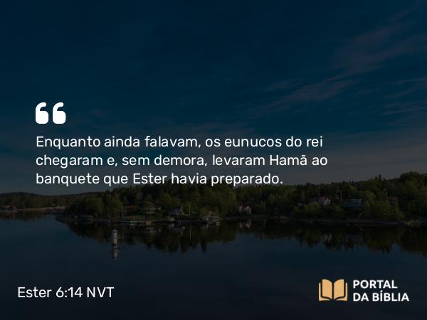 Ester 6:14 NVT - Enquanto ainda falavam, os eunucos do rei chegaram e, sem demora, levaram Hamã ao banquete que Ester havia preparado.