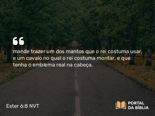 Ester 6:8 NVT - mande trazer um dos mantos que o rei costuma usar, e um cavalo no qual o rei costuma montar, e que tenha o emblema real na cabeça.