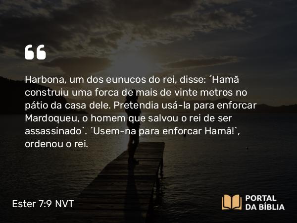 Ester 7:9 NVT - Harbona, um dos eunucos do rei, disse: “Hamã construiu uma forca de mais de vinte metros no pátio da casa dele. Pretendia usá-la para enforcar Mardoqueu, o homem que salvou o rei de ser assassinado”. “Usem-na para enforcar Hamã!”, ordenou o rei.