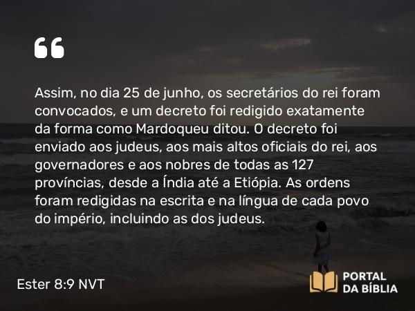 Ester 8:9 NVT - Assim, no dia 25 de junho, os secretários do rei foram convocados, e um decreto foi redigido exatamente da forma como Mardoqueu ditou. O decreto foi enviado aos judeus, aos mais altos oficiais do rei, aos governadores e aos nobres de todas as 127 províncias, desde a Índia até a Etiópia. As ordens foram redigidas na escrita e na língua de cada povo do império, incluindo as dos judeus.