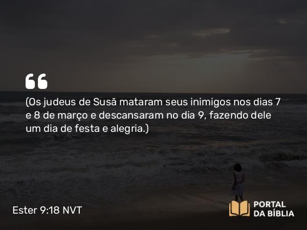 Ester 9:18 NVT - (Os judeus de Susã mataram seus inimigos nos dias 7 e 8 de março e descansaram no dia 9, fazendo dele um dia de festa e alegria.)