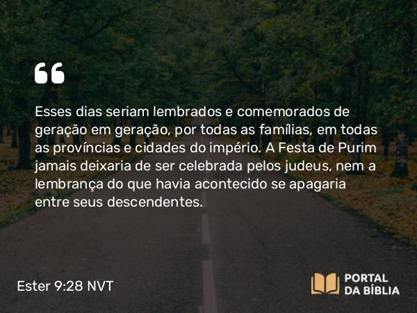 Ester 9:28 NVT - Esses dias seriam lembrados e comemorados de geração em geração, por todas as famílias, em todas as províncias e cidades do império. A Festa de Purim jamais deixaria de ser celebrada pelos judeus, nem a lembrança do que havia acontecido se apagaria entre seus descendentes.