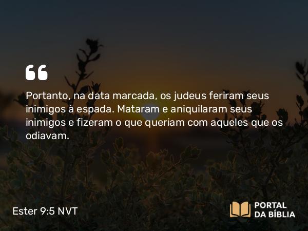 Ester 9:5 NVT - Portanto, na data marcada, os judeus feriram seus inimigos à espada. Mataram e aniquilaram seus inimigos e fizeram o que queriam com aqueles que os odiavam.