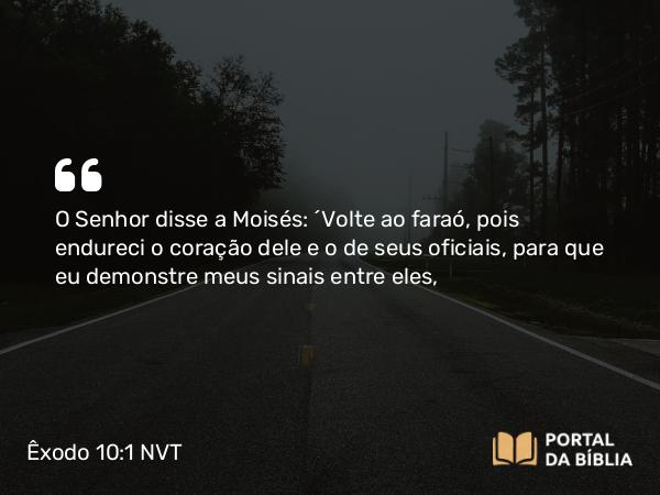 Êxodo 10:1 NVT - O SENHOR disse a Moisés: “Volte ao faraó, pois endureci o coração dele e o de seus oficiais, para que eu demonstre meus sinais entre eles,