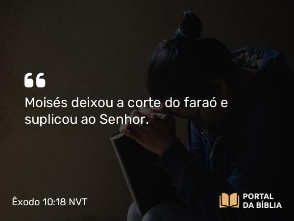 Êxodo 10:18 NVT - Moisés deixou a corte do faraó e suplicou ao SENHOR.