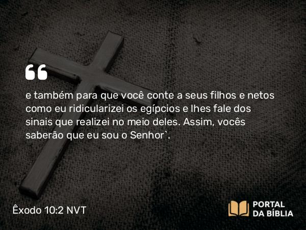 Êxodo 10:2 NVT - e também para que você conte a seus filhos e netos como eu ridicularizei os egípcios e lhes fale dos sinais que realizei no meio deles. Assim, vocês saberão que eu sou o SENHOR”.