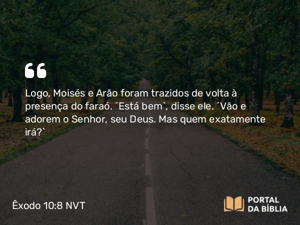 Êxodo 10:8 NVT - Logo, Moisés e Arão foram trazidos de volta à presença do faraó. “Está bem”, disse ele. “Vão e adorem o SENHOR, seu Deus. Mas quem exatamente irá?”