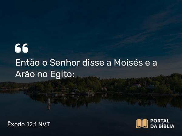 Êxodo 12:1 NVT - Então o SENHOR disse a Moisés e a Arão no Egito: