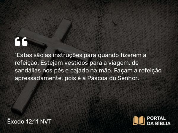 Êxodo 12:11 NVT - “Estas são as instruções para quando fizerem a refeição. Estejam vestidos para a viagem, de sandálias nos pés e cajado na mão. Façam a refeição apressadamente, pois é a Páscoa do SENHOR.