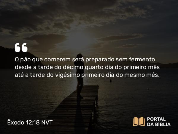 Êxodo 12:18 NVT - O pão que comerem será preparado sem fermento desde a tarde do décimo quarto dia do primeiro mês até a tarde do vigésimo primeiro dia do mesmo mês.