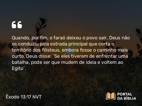 Êxodo 13:17-22 NVT - Quando, por fim, o faraó deixou o povo sair, Deus não os conduziu pela estrada principal que corta o território dos filisteus, embora fosse o caminho mais curto. Deus disse: “Se eles tiverem de enfrentar uma batalha, pode ser que mudem de ideia e voltem ao Egito”.