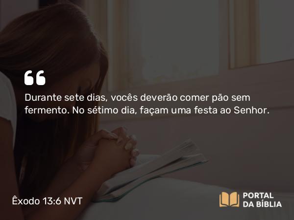 Êxodo 13:6 NVT - Durante sete dias, vocês deverão comer pão sem fermento. No sétimo dia, façam uma festa ao SENHOR.