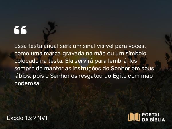 Êxodo 13:9 NVT - Essa festa anual será um sinal visível para vocês, como uma marca gravada na mão ou um símbolo colocado na testa. Ela servirá para lembrá-los sempre de manter as instruções do SENHOR em seus lábios, pois o SENHOR os resgatou do Egito com mão poderosa.