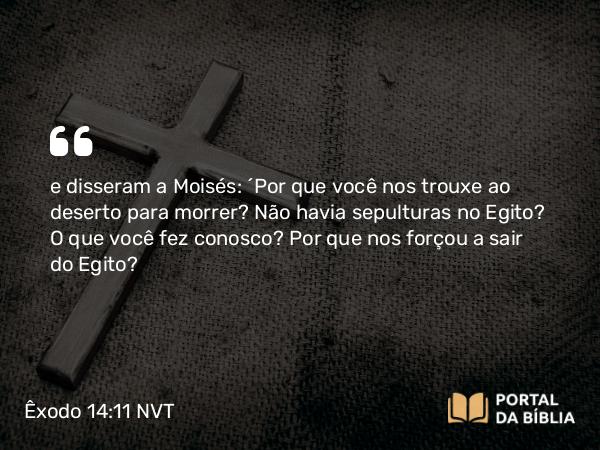 Êxodo 14:11 NVT - e disseram a Moisés: “Por que você nos trouxe ao deserto para morrer? Não havia sepulturas no Egito? O que você fez conosco? Por que nos forçou a sair do Egito?