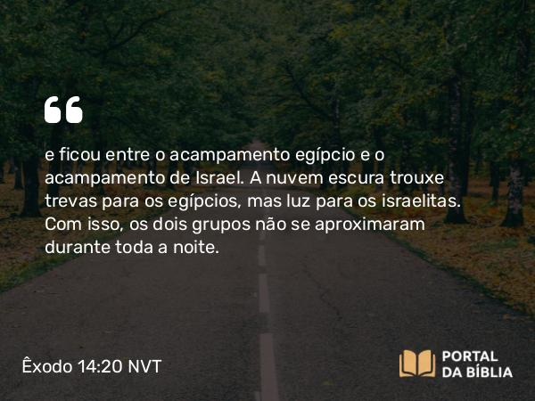 Êxodo 14:20 NVT - e ficou entre o acampamento egípcio e o acampamento de Israel. A nuvem escura trouxe trevas para os egípcios, mas luz para os israelitas. Com isso, os dois grupos não se aproximaram durante toda a noite.