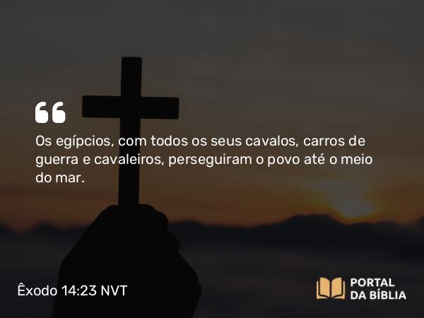 Êxodo 14:23 NVT - Os egípcios, com todos os seus cavalos, carros de guerra e cavaleiros, perseguiram o povo até o meio do mar.