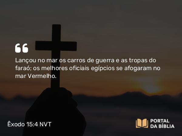 Êxodo 15:4 NVT - Lançou no mar os carros de guerra e as tropas do faraó; os melhores oficiais egípcios se afogaram no mar Vermelho.