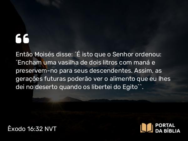 Êxodo 16:32-33 NVT - Então Moisés disse: “É isto que o SENHOR ordenou: ‘Encham uma vasilha de dois litros com maná e preservem-no para seus descendentes. Assim, as gerações futuras poderão ver o alimento que eu lhes dei no deserto quando os libertei do Egito’”.