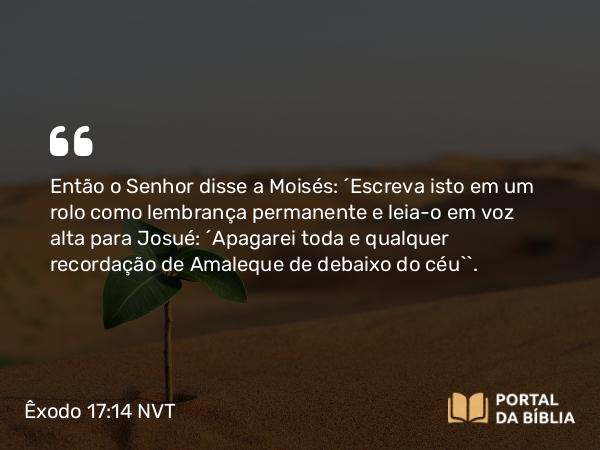 Êxodo 17:14 NVT - Então o SENHOR disse a Moisés: “Escreva isto em um rolo como lembrança permanente e leia-o em voz alta para Josué: ‘Apagarei toda e qualquer recordação de Amaleque de debaixo do céu’”.