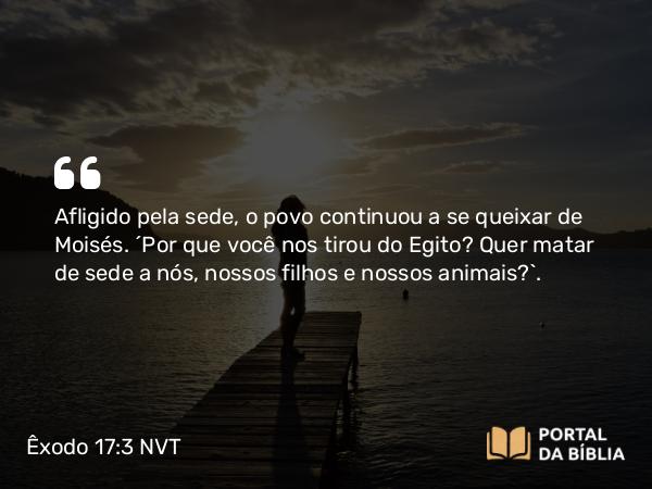 Êxodo 17:3 NVT - Afligido pela sede, o povo continuou a se queixar de Moisés. “Por que você nos tirou do Egito? Quer matar de sede a nós, nossos filhos e nossos animais?”.