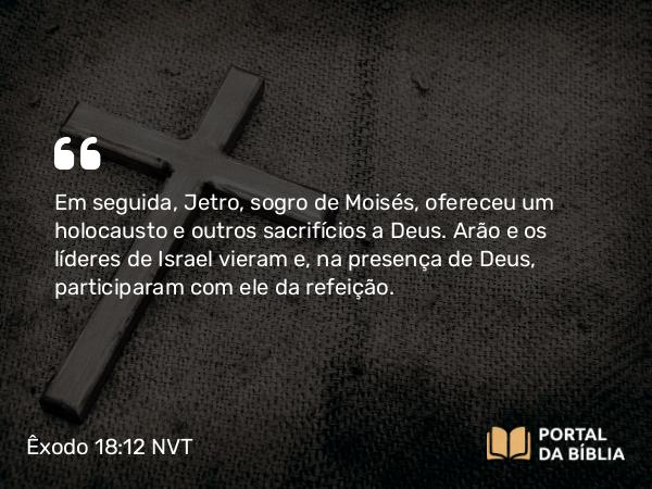 Êxodo 18:12 NVT - Em seguida, Jetro, sogro de Moisés, ofereceu um holocausto e outros sacrifícios a Deus. Arão e os líderes de Israel vieram e, na presença de Deus, participaram com ele da refeição.