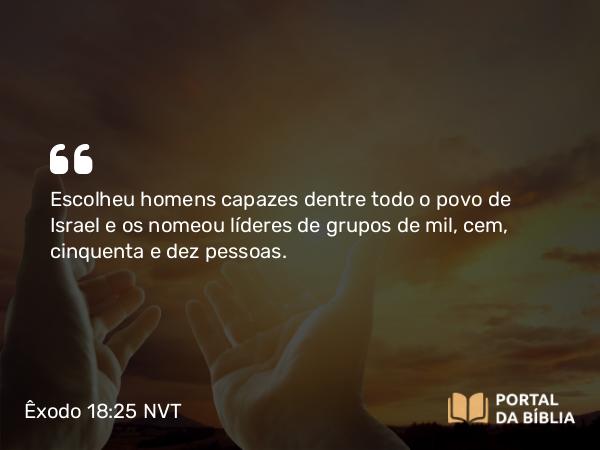 Êxodo 18:25 NVT - Escolheu homens capazes dentre todo o povo de Israel e os nomeou líderes de grupos de mil, cem, cinquenta e dez pessoas.