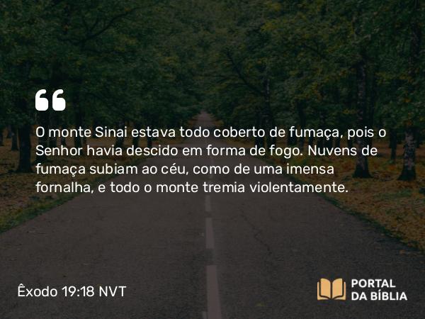 Êxodo 19:18-19 NVT - O monte Sinai estava todo coberto de fumaça, pois o SENHOR havia descido em forma de fogo. Nuvens de fumaça subiam ao céu, como de uma imensa fornalha, e todo o monte tremia violentamente.