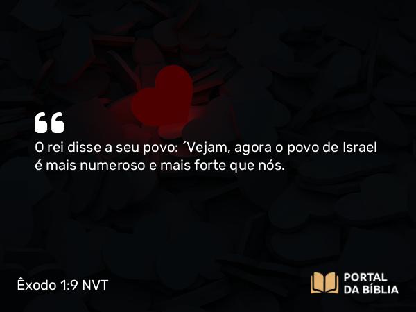 Êxodo 1:9 NVT - O rei disse a seu povo: “Vejam, agora o povo de Israel é mais numeroso e mais forte que nós.