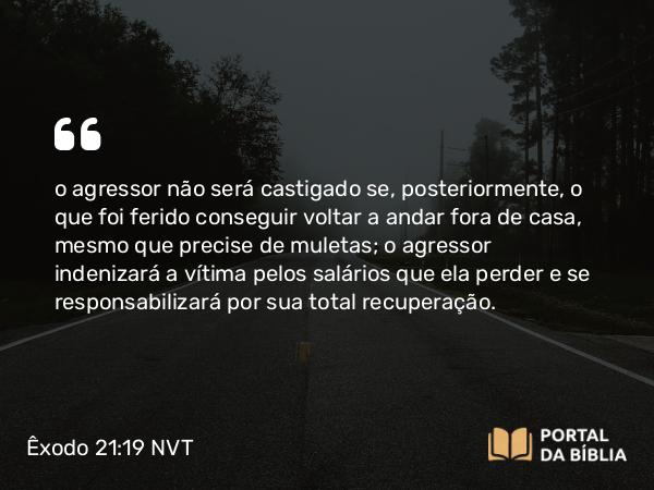 Êxodo 21:19 NVT - o agressor não será castigado se, posteriormente, o que foi ferido conseguir voltar a andar fora de casa, mesmo que precise de muletas; o agressor indenizará a vítima pelos salários que ela perder e se responsabilizará por sua total recuperação.