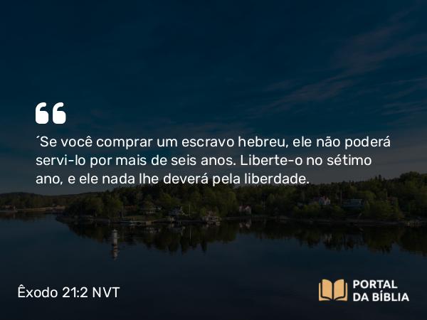 Êxodo 21:2-3 NVT - “Se você comprar um escravo hebreu, ele não poderá servi-lo por mais de seis anos. Liberte-o no sétimo ano, e ele nada lhe deverá pela liberdade.