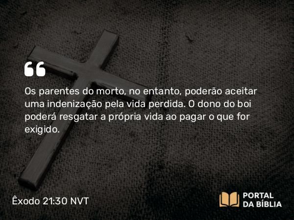 Êxodo 21:30 NVT - Os parentes do morto, no entanto, poderão aceitar uma indenização pela vida perdida. O dono do boi poderá resgatar a própria vida ao pagar o que for exigido.