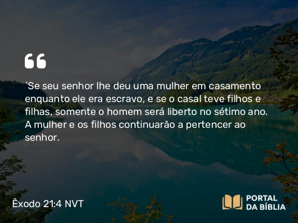 Êxodo 21:4 NVT - “Se seu senhor lhe deu uma mulher em casamento enquanto ele era escravo, e se o casal teve filhos e filhas, somente o homem será liberto no sétimo ano. A mulher e os filhos continuarão a pertencer ao senhor.