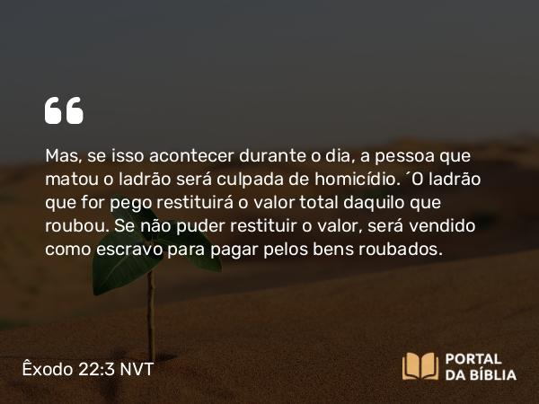 Êxodo 22:3 NVT - Mas, se isso acontecer durante o dia, a pessoa que matou o ladrão será culpada de homicídio. “O ladrão que for pego restituirá o valor total daquilo que roubou. Se não puder restituir o valor, será vendido como escravo para pagar pelos bens roubados.