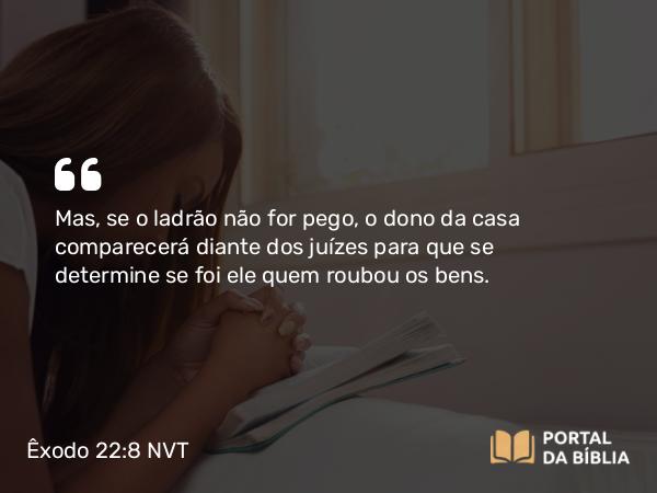 Êxodo 22:8 NVT - Mas, se o ladrão não for pego, o dono da casa comparecerá diante dos juízes para que se determine se foi ele quem roubou os bens.